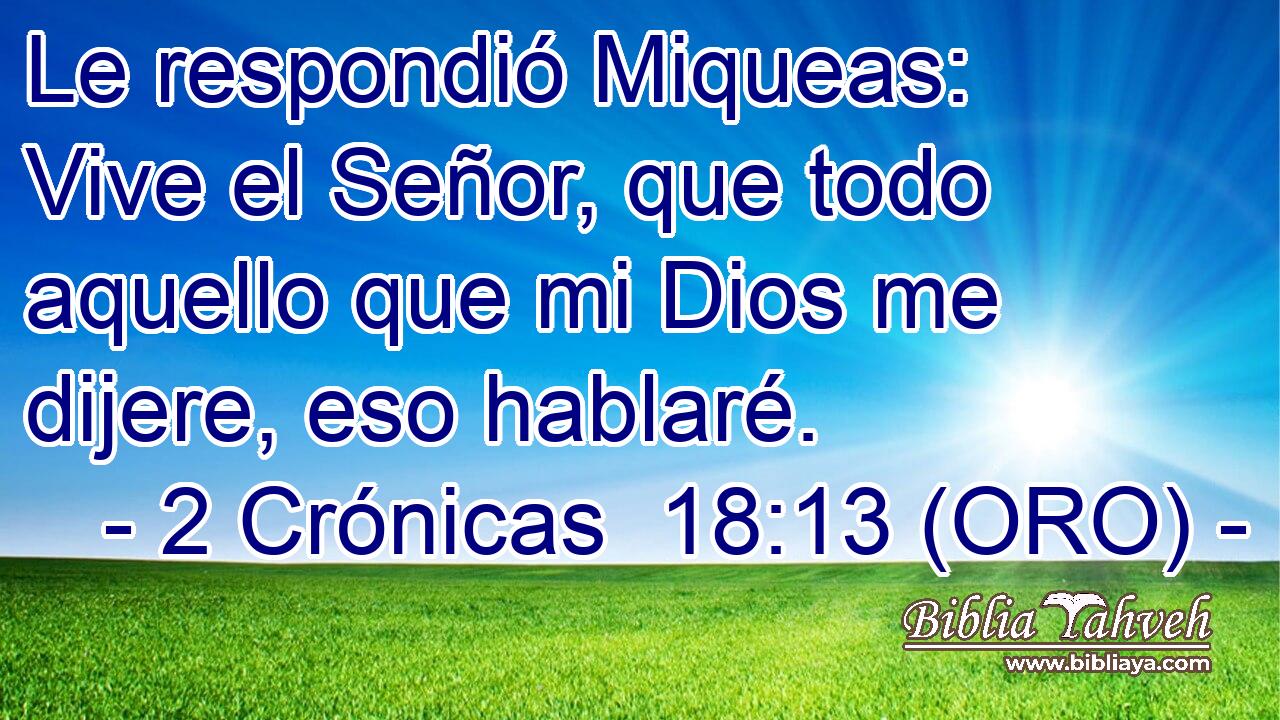  Le respondió Miqueas: Vive el Señor, que todo aquello que mi Dios me dijere, eso hablaré. 