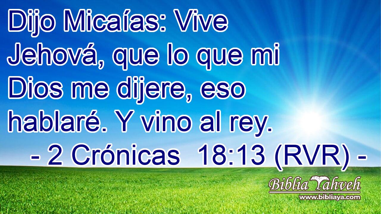 Dijo Micaías: Vive Jehová, que lo que mi Dios me dijere, eso hablaré. Y vino al rey.