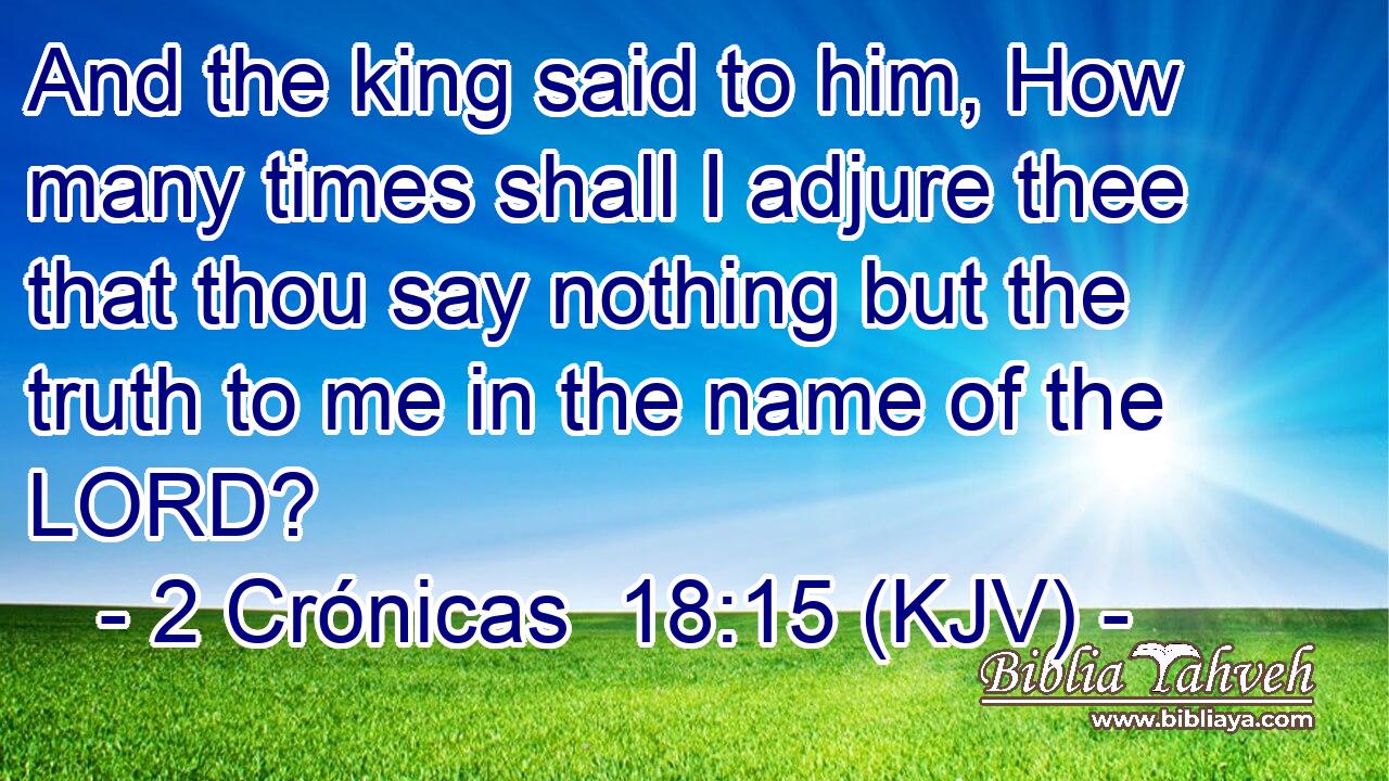 And the king said to him, How many times shall I adjure thee that thou say nothing but the truth to me in the name of the LORD?