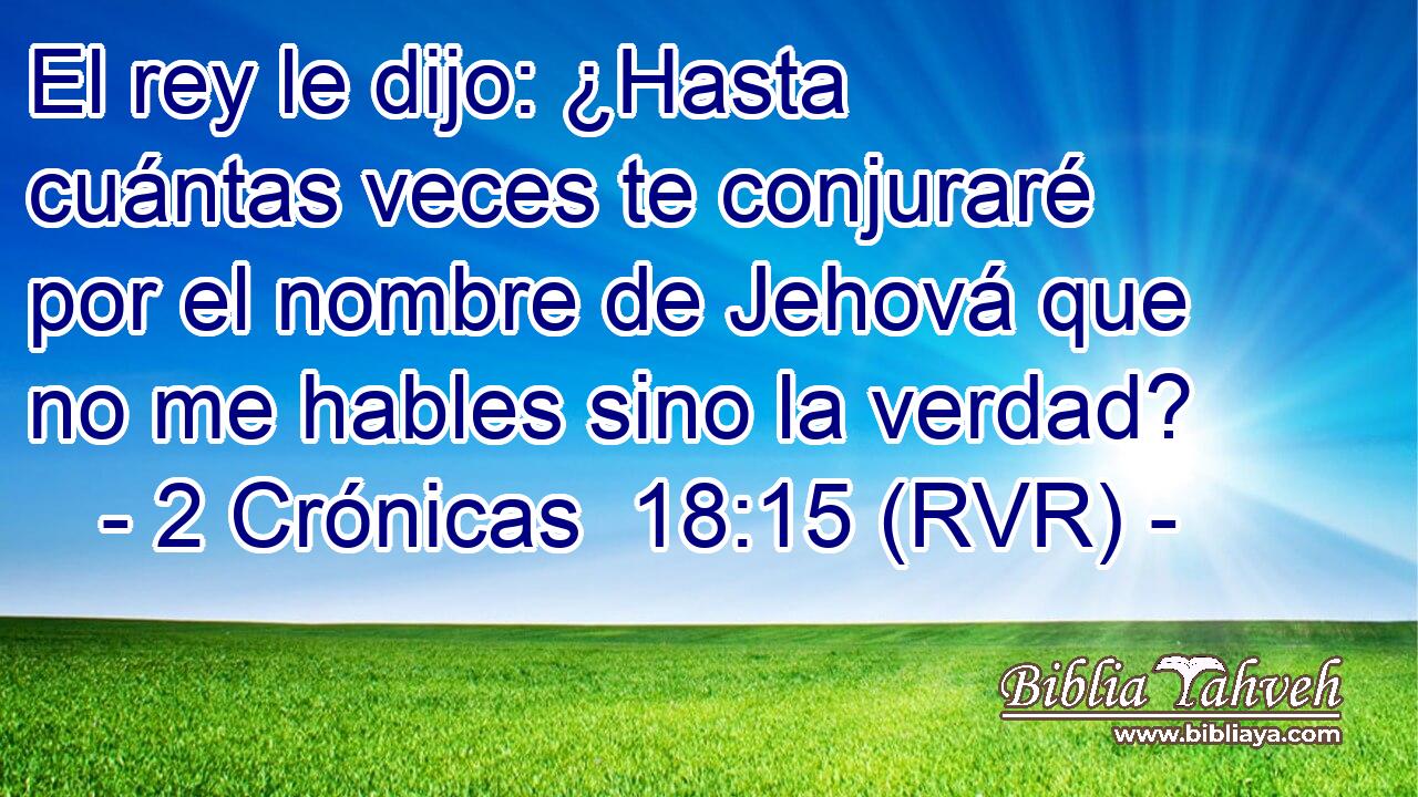El rey le dijo: ¿Hasta cuántas veces te conjuraré por el nombre de Jehová que no me hables sino la verdad?