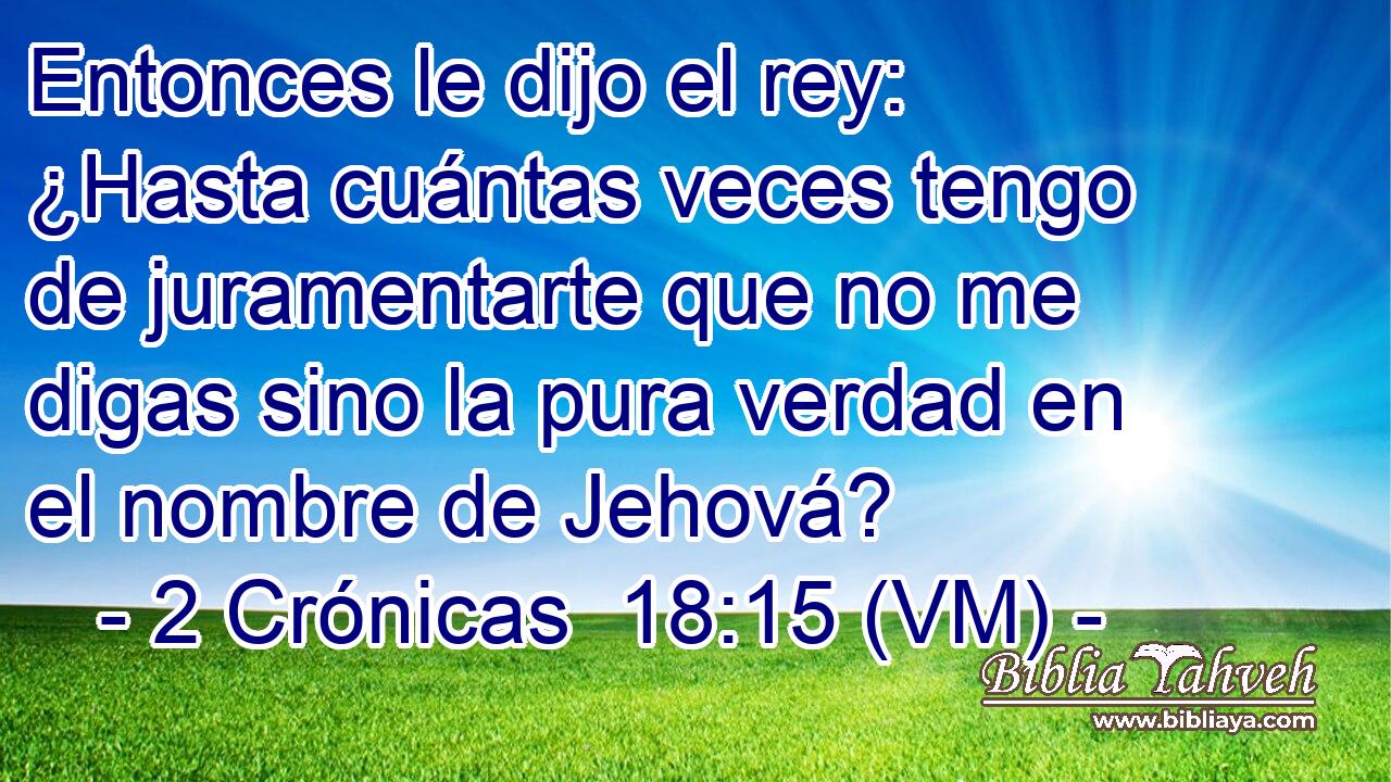  Entonces le dijo el rey: ¿Hasta cuántas veces tengo de juramentarte que no me digas sino la pura verdad en el nombre de Jehová? 
