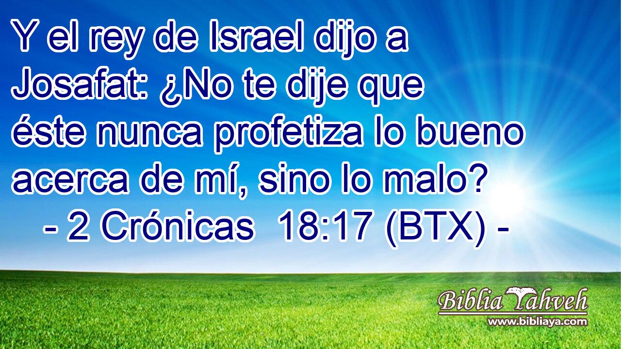 Y el rey de Israel dijo a Josafat: ¿No te dije que éste nunca profetiza lo bueno acerca de mí, sino lo malo?