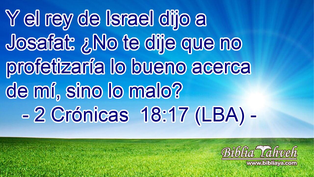 Y el rey de Israel dijo a Josafat: ¿No te dije que no profetizaría lo bueno acerca de mí, sino lo malo?