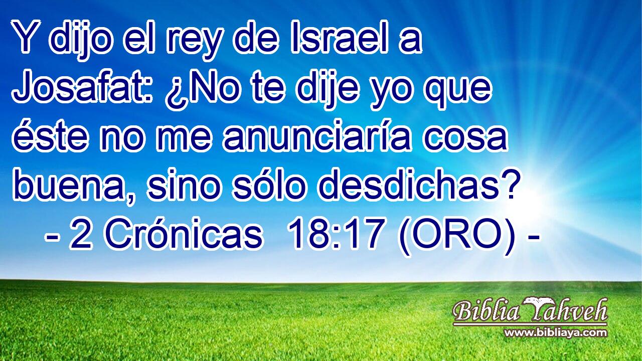  Y dijo el rey de Israel a Josafat: ¿No te dije yo que éste no me anunciaría cosa buena, sino sólo desdichas? 