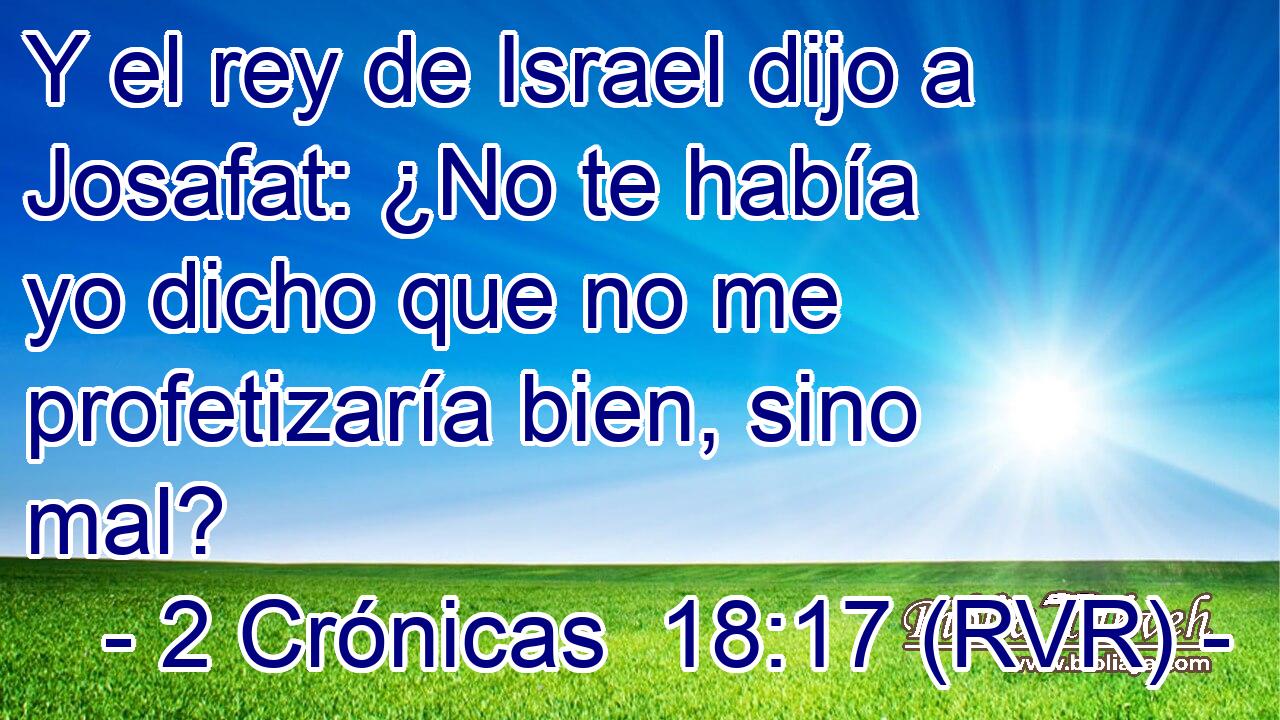 Y el rey de Israel dijo a Josafat: ¿No te había yo dicho que no me profetizaría bien, sino mal?