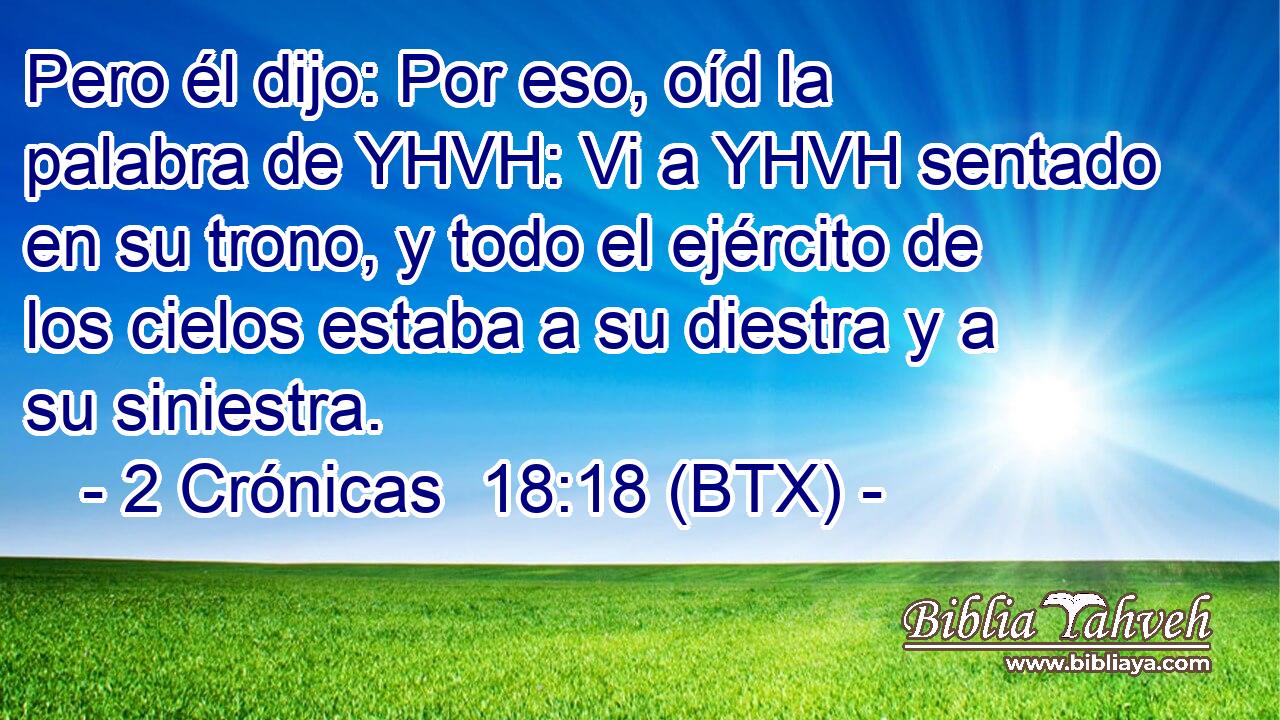 Pero él dijo: Por eso, oíd la palabra de YHVH: Vi a YHVH sentado en su trono, y todo el ejército de los cielos estaba a su diestra y a su siniestra.