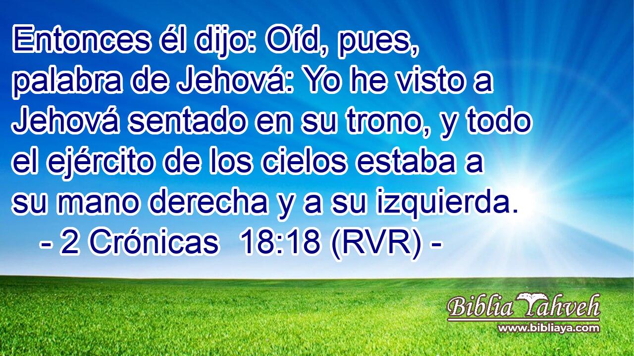 Entonces él dijo: Oíd, pues, palabra de Jehová: Yo he visto a Jehová sentado en su trono, y todo el ejército de los cielos estaba a su mano derecha y a su izquierda.