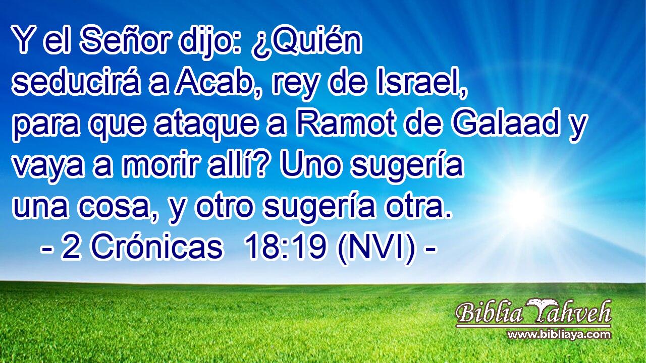  Y el Señor dijo: ¿Quién seducirá a Acab, rey de Israel, para que ataque a Ramot de Galaad y vaya a morir allí? Uno sugería una cosa, y otro sugería otra. 