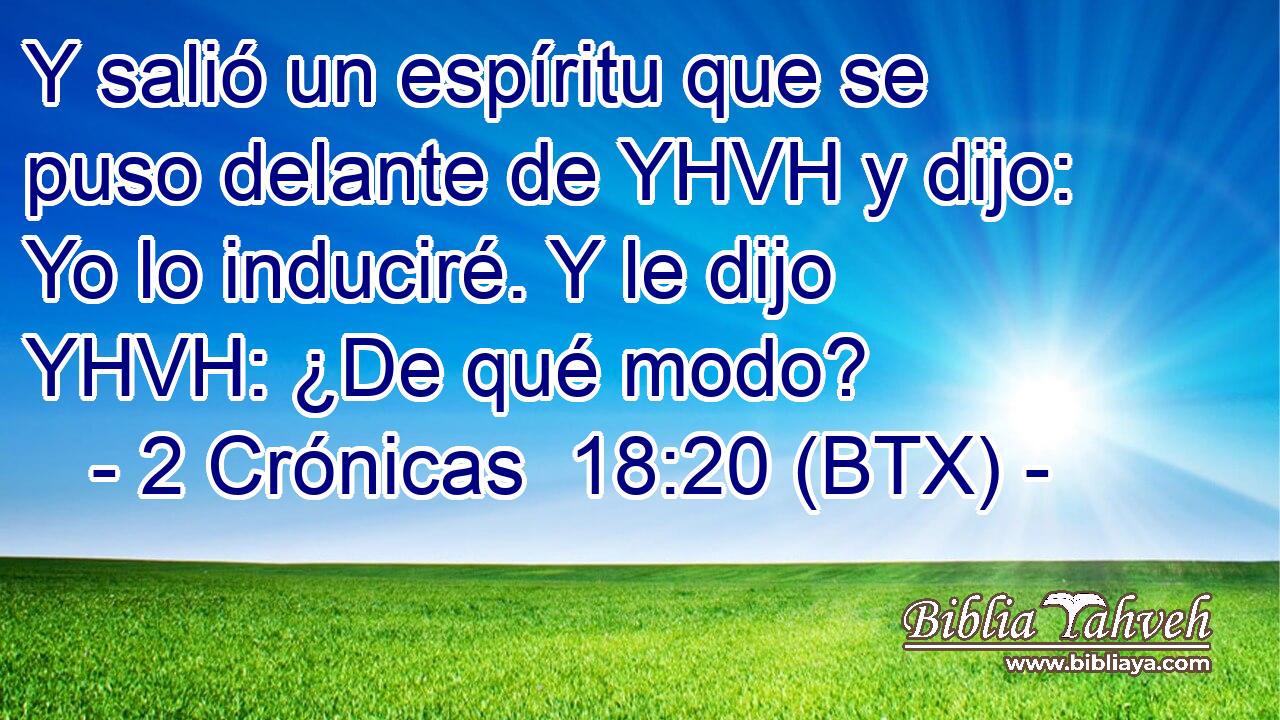 Y salió un espíritu que se puso delante de YHVH y dijo: Yo lo induciré. Y le dijo YHVH: ¿De qué modo?