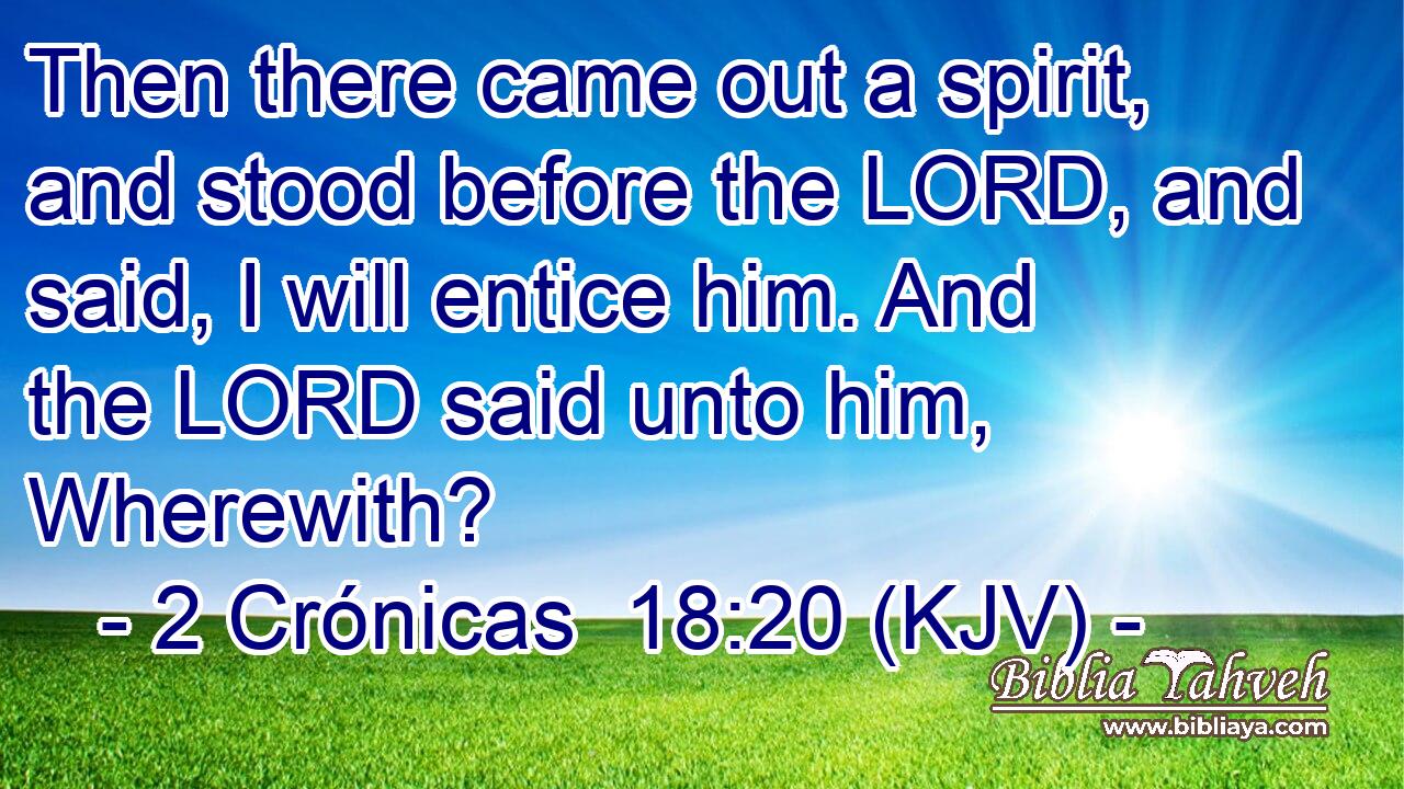 Then there came out a spirit, and stood before the LORD, and said, I will entice him. And the LORD said unto him, Wherewith?
