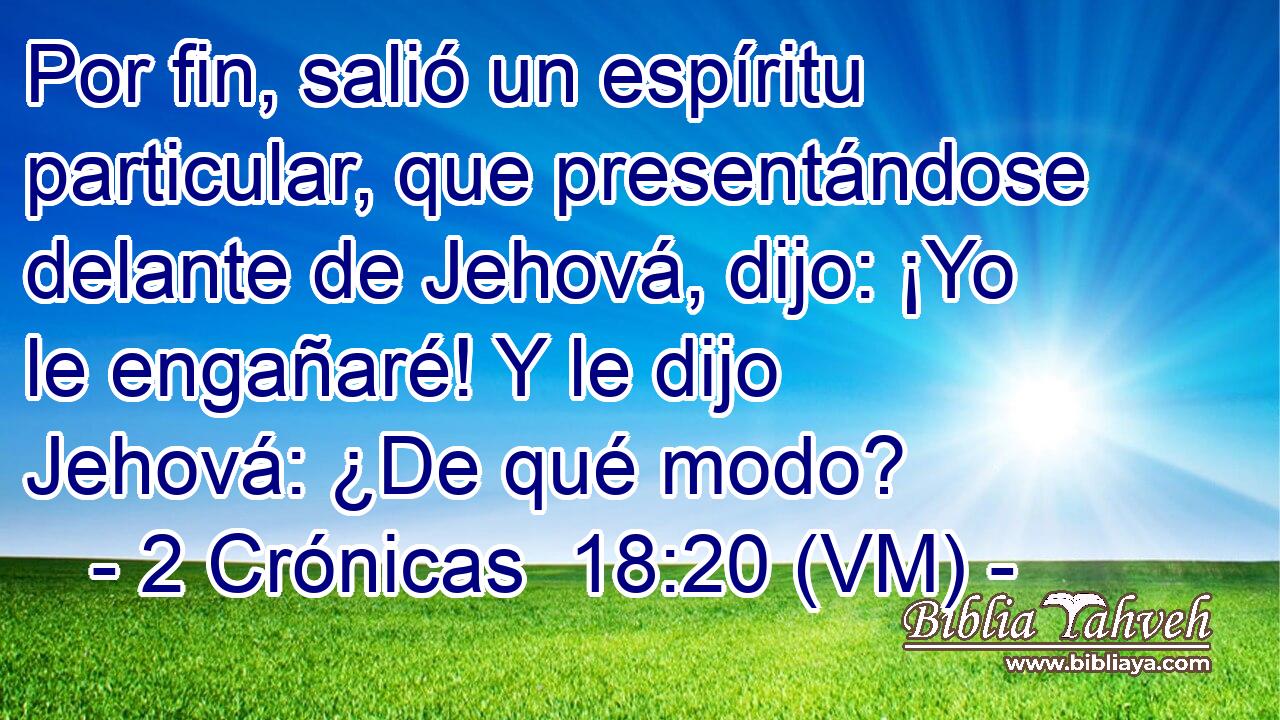  Por fin, salió un espíritu particular, que presentándose delante de Jehová, dijo: ¡Yo le engañaré! Y le dijo Jehová: ¿De qué modo? 