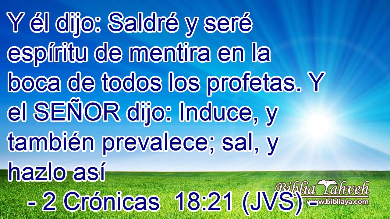 Y él dijo: Saldré y seré espíritu de mentira en la boca de todos los profetas. Y el SEÑOR dijo: Induce, y también prevalece; sal, y hazlo así