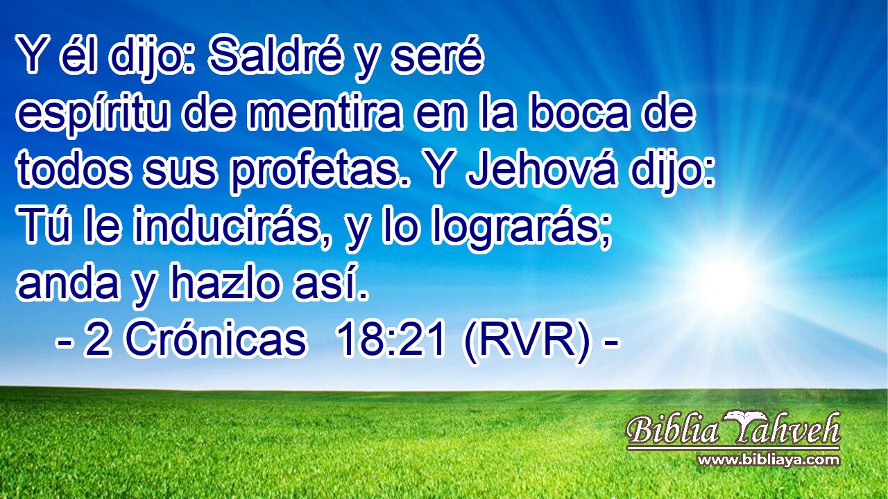 Y él dijo: Saldré y seré espíritu de mentira en la boca de todos sus profetas. Y Jehová dijo: Tú le inducirás, y lo lograrás; anda y hazlo así.