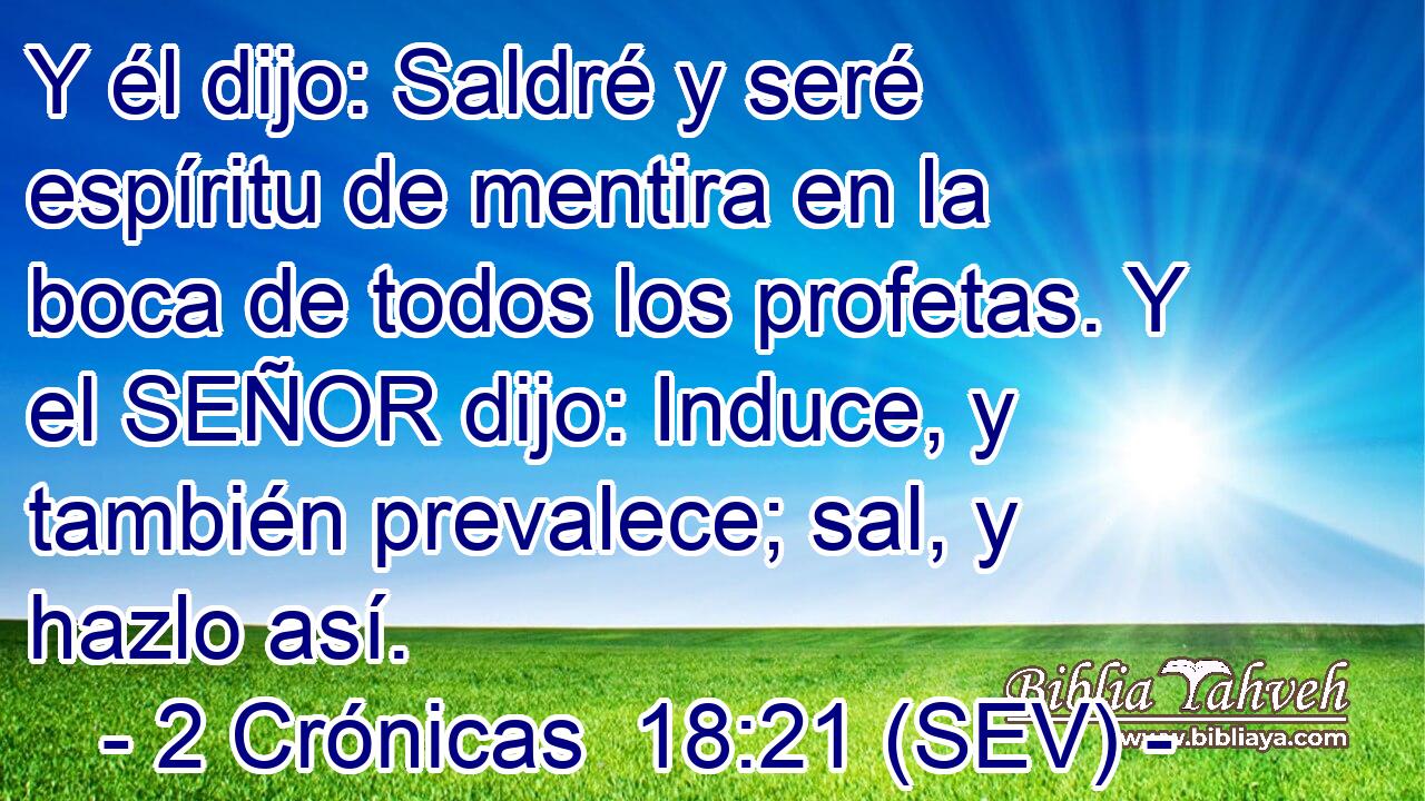 Y él dijo: Saldré y seré espíritu de mentira en la boca de todos los profetas. Y el SEÑOR dijo: Induce, y también prevalece; sal, y hazlo así.