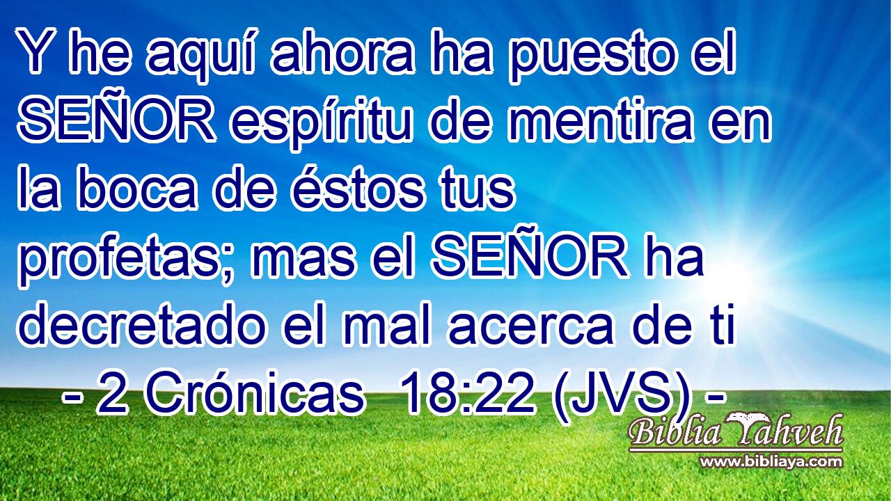 Y he aquí ahora ha puesto el SEÑOR espíritu de mentira en la boca de éstos tus profetas; mas el SEÑOR ha decretado el mal acerca de ti