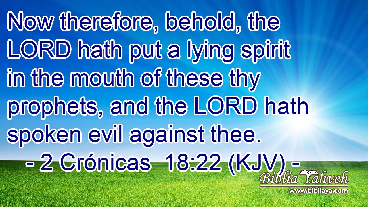 Now therefore, behold, the LORD hath put a lying spirit in the mouth of these thy prophets, and the LORD hath spoken evil against thee.