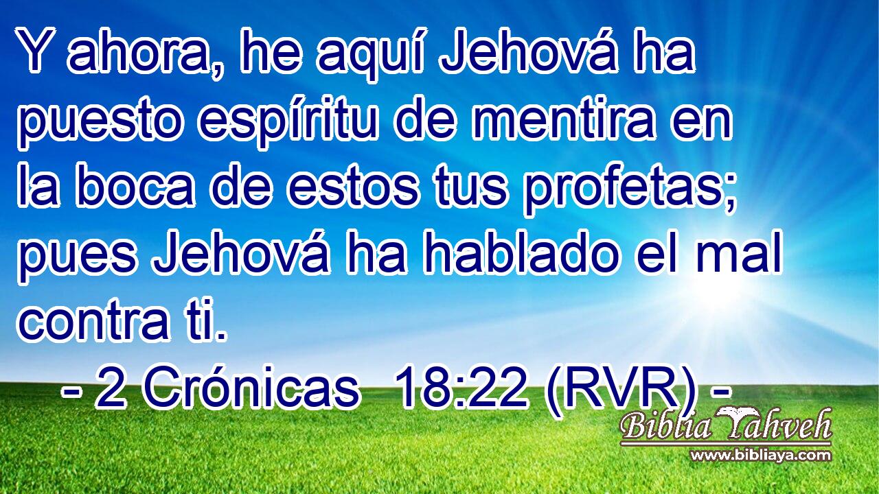 Y ahora, he aquí Jehová ha puesto espíritu de mentira en la boca de estos tus profetas; pues Jehová ha hablado el mal contra ti.