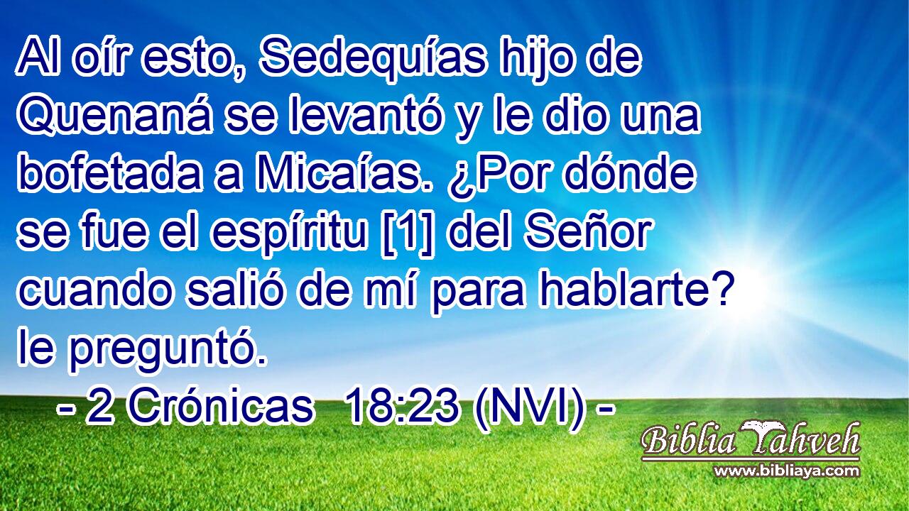  Al oír esto, Sedequías hijo de Quenaná se levantó y le dio una bofetada a Micaías. ¿Por dónde se fue el espíritu [1] del Señor cuando salió de mí para hablarte? le preguntó. 