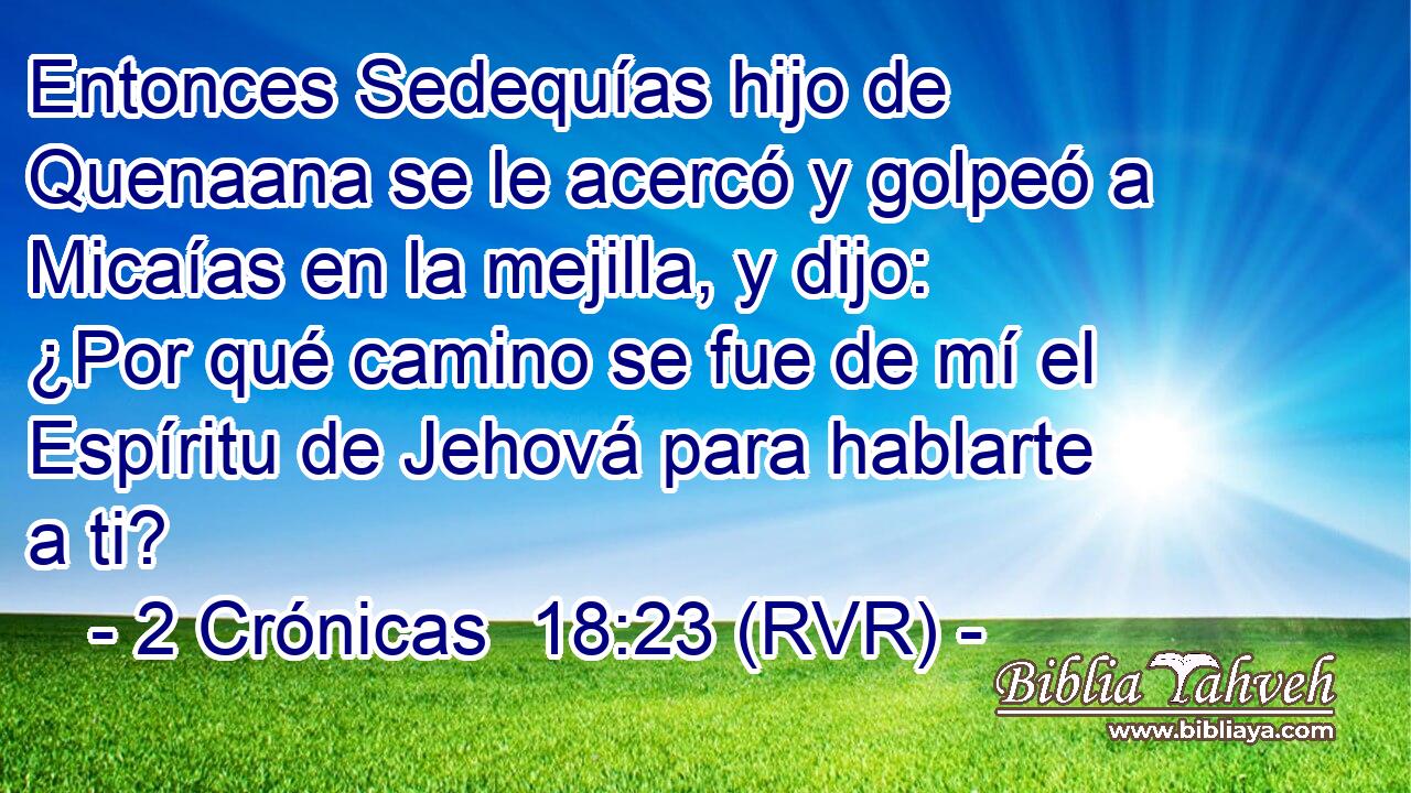 Entonces Sedequías hijo de Quenaana se le acercó y golpeó a Micaías en la mejilla, y dijo: ¿Por qué camino se fue de mí el Espíritu de Jehová para hablarte a ti?