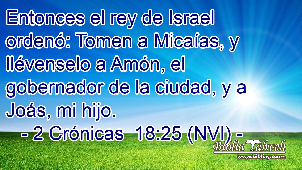  Entonces el rey de Israel ordenó: Tomen a Micaías, y llévenselo a Amón, el gobernador de la ciudad, y a Joás, mi hijo. 