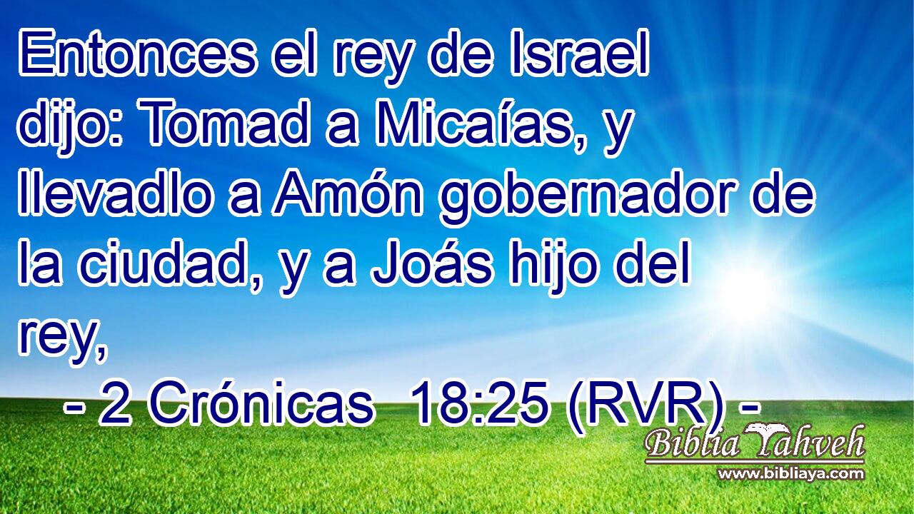 Entonces el rey de Israel dijo: Tomad a Micaías, y llevadlo a Amón gobernador de la ciudad, y a Joás hijo del rey,