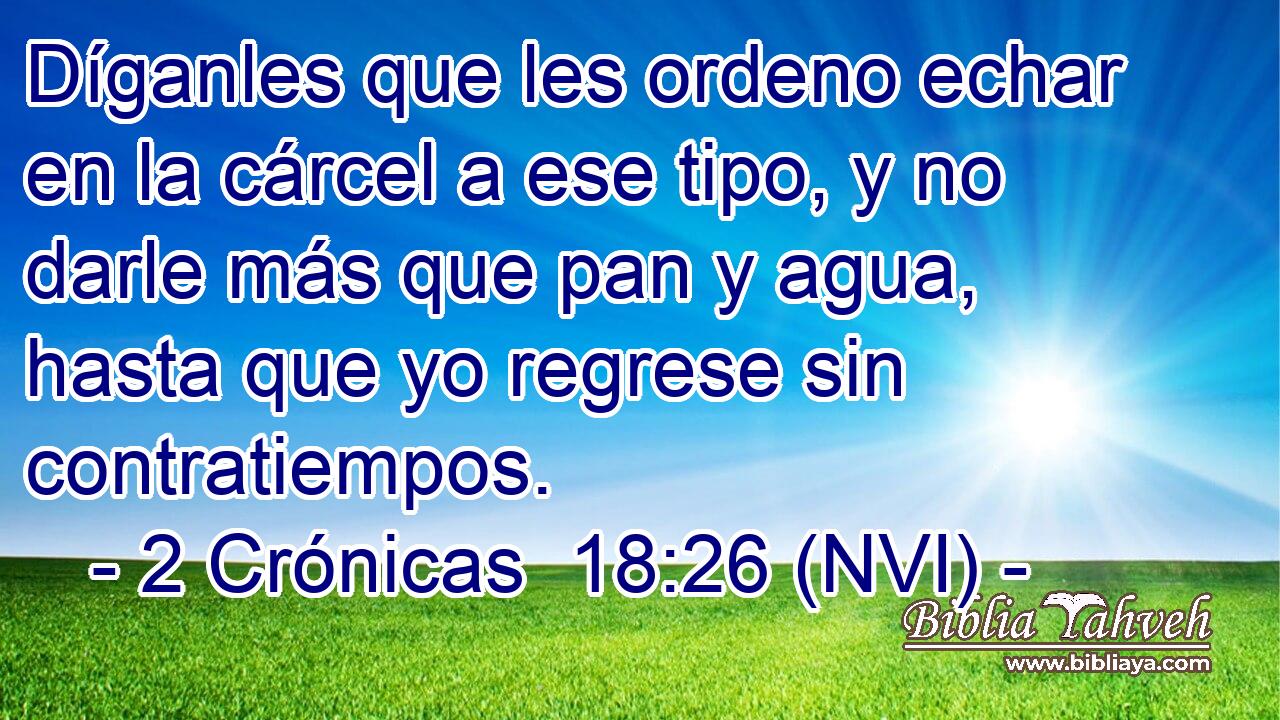  Díganles que les ordeno echar en la cárcel a ese tipo, y no darle más que pan y agua, hasta que yo regrese sin contratiempos. 