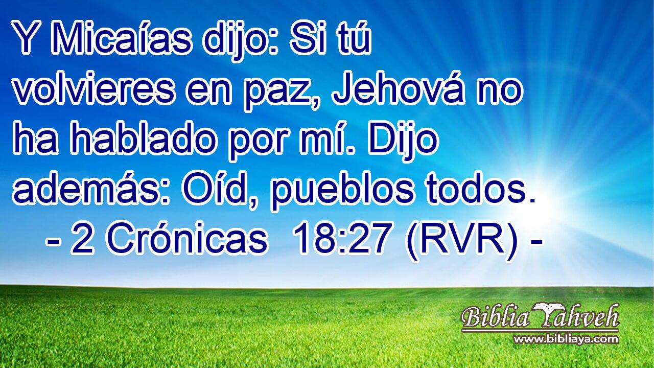 Y Micaías dijo: Si tú volvieres en paz, Jehová no ha hablado por mí. Dijo además: Oíd, pueblos todos.