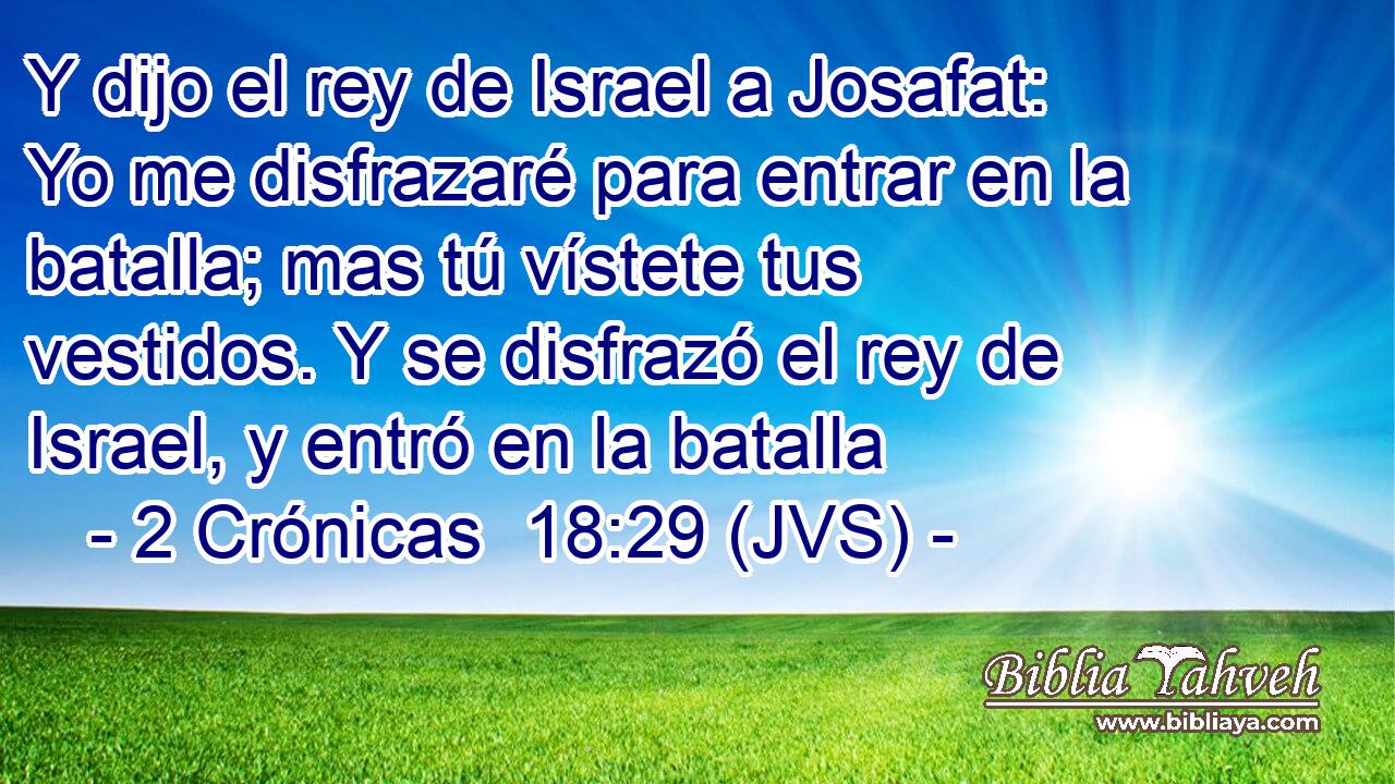 Y dijo el rey de Israel a Josafat: Yo me disfrazaré para entrar en la batalla; mas tú vístete tus vestidos. Y se disfrazó el rey de Israel, y entró en la batalla