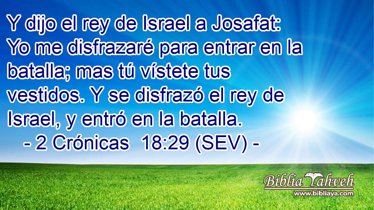 Y dijo el rey de Israel a Josafat: Yo me disfrazaré para entrar en la batalla; mas tú vístete tus vestidos. Y se disfrazó el rey de Israel, y entró en la batalla.