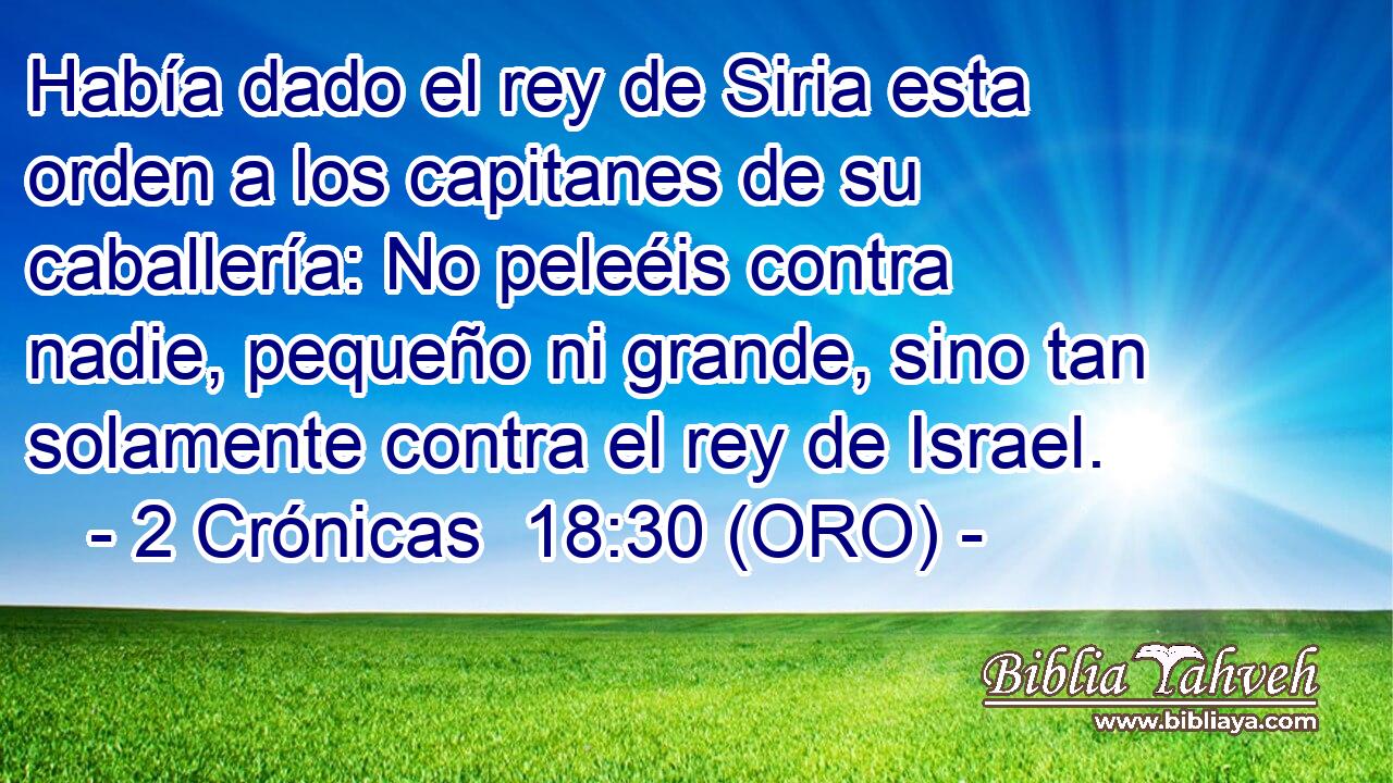  Había dado el rey de Siria esta orden a los capitanes de su caballería: No peleéis contra nadie, pequeño ni grande, sino tan solamente contra el rey de Israel. 