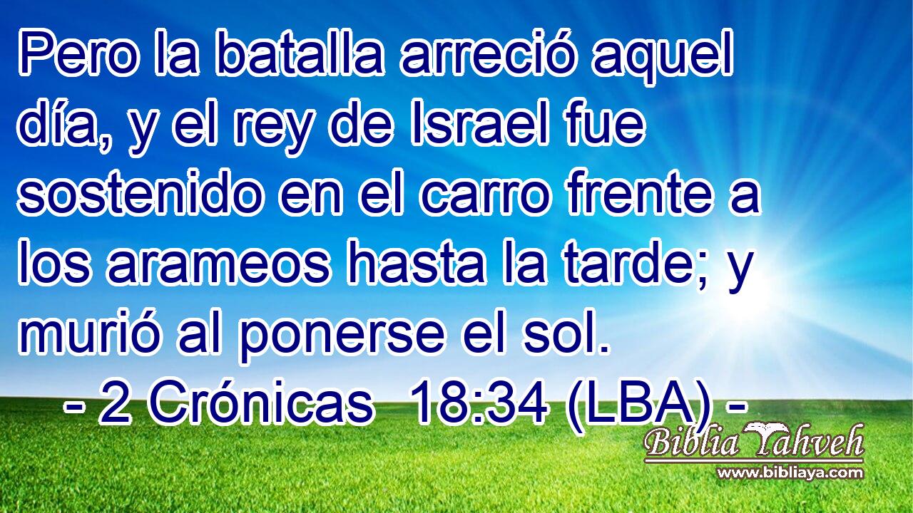 Pero la batalla arreció aquel día, y el rey de Israel fue sostenido en el carro frente a los arameos hasta la tarde; y murió al ponerse el sol.