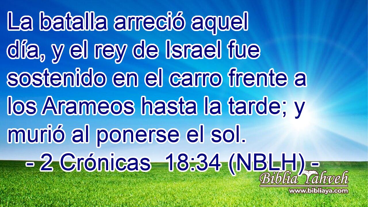  La batalla arreció aquel día, y el rey de Israel fue sostenido en el carro frente a los Arameos hasta la tarde; y murió al ponerse el sol. 