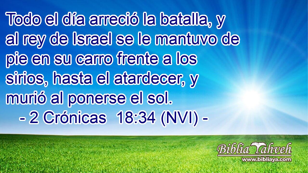  Todo el día arreció la batalla, y al rey de Israel se le mantuvo de pie en su carro frente a los sirios, hasta el atardecer, y murió al ponerse el sol. 