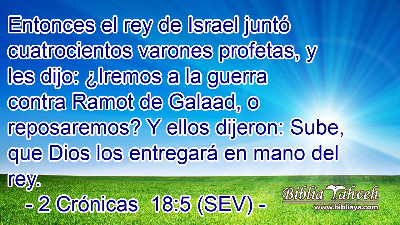 Entonces el rey de Israel juntó cuatrocientos varones profetas, y les dijo: ¿Iremos a la guerra contra Ramot de Galaad, o reposaremos? Y ellos dijeron: Sube, que Dios los entregará en mano del rey.