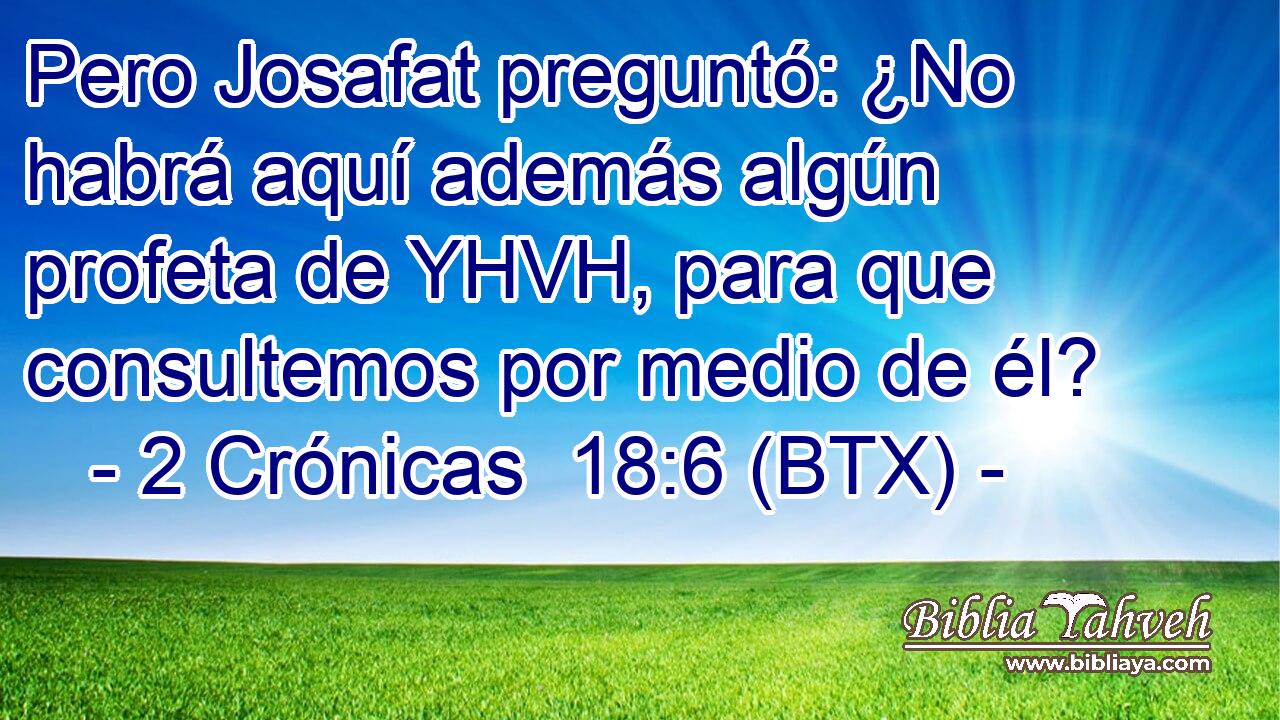 Pero Josafat preguntó: ¿No habrá aquí además algún profeta de YHVH, para que consultemos por medio de él?