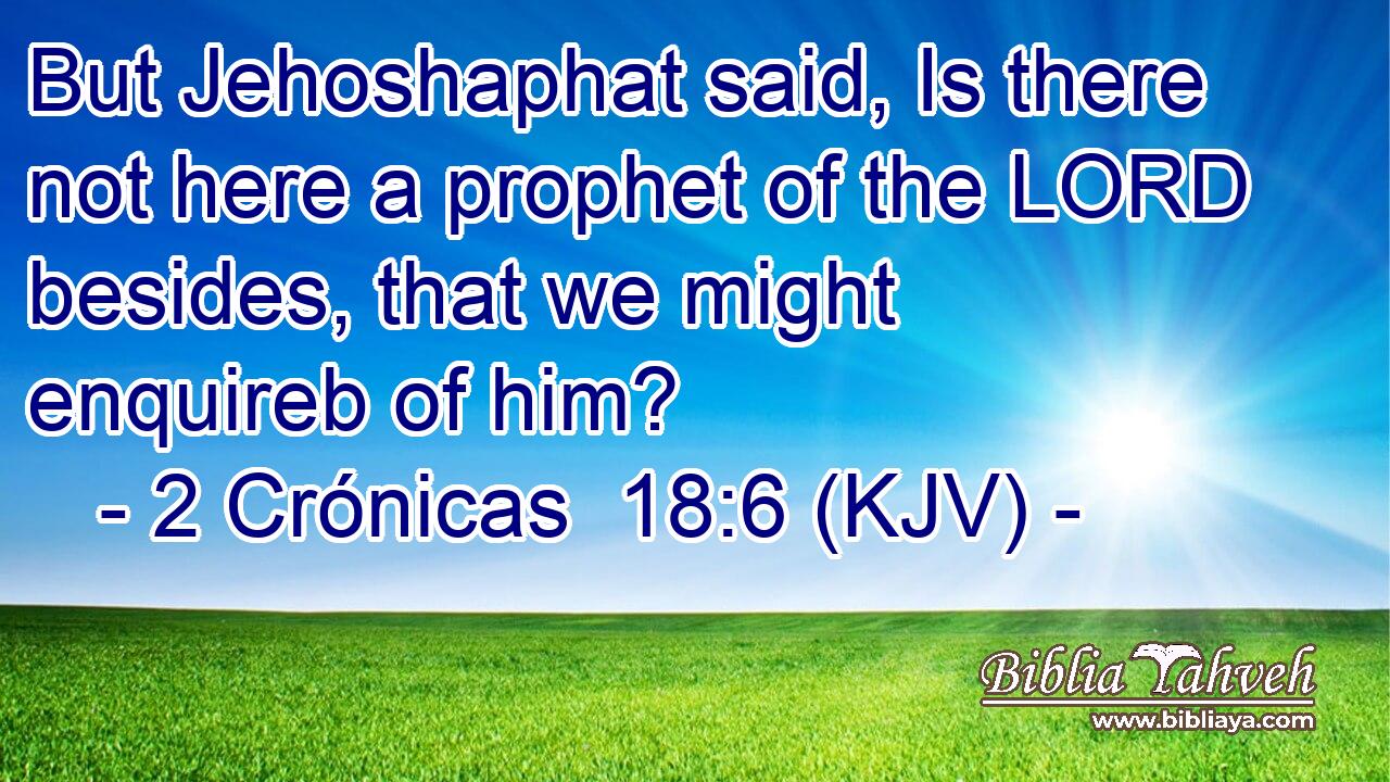 But Jehoshaphat said, Is there not here a prophet of the LORD besides, that we might enquireb of him?