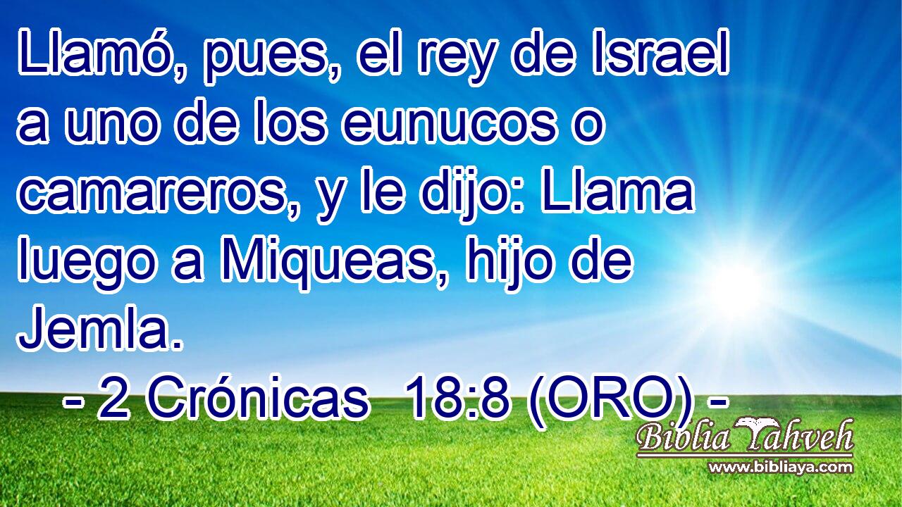  Llamó, pues, el rey de Israel a uno de los eunucos o camareros, y le dijo: Llama luego a Miqueas, hijo de Jemla. 