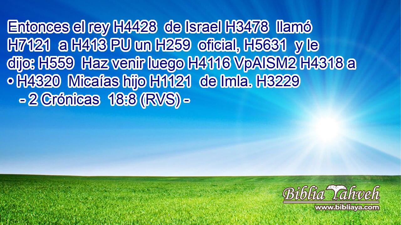 Entonces el rey H4428  de Israel H3478  llamó H7121  a H413 PU un H259  oficial, H5631  y le dijo: H559  Haz venir luego H4116 VpAISM2 H4318 a • H4320  Micaías hijo H1121  de Imla. H3229  