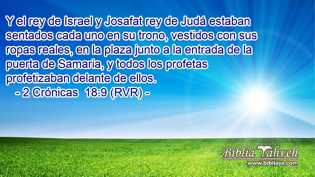 Y el rey de Israel y Josafat rey de Judá estaban sentados cada uno en su trono, vestidos con sus ropas reales, en la plaza junto a la entrada de la puerta de Samaria, y todos los profetas profetizaban delante de ellos.