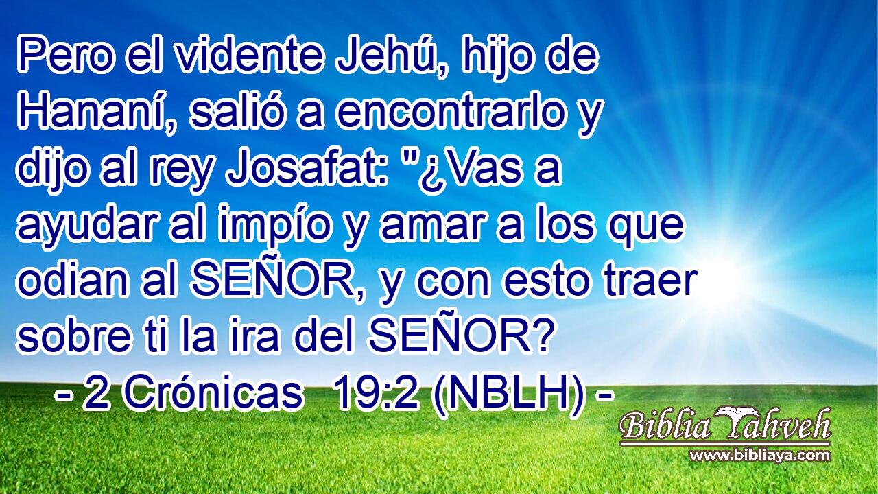  Pero el vidente Jehú, hijo de Hananí, salió a encontrarlo y dijo al rey Josafat: 
