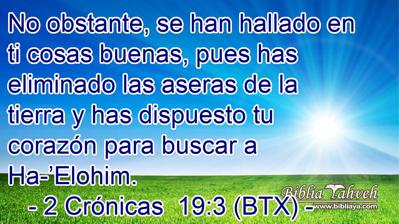 No obstante, se han hallado en ti cosas buenas, pues has eliminado las aseras de la tierra y has dispuesto tu corazón para buscar a Ha-’Elohim.