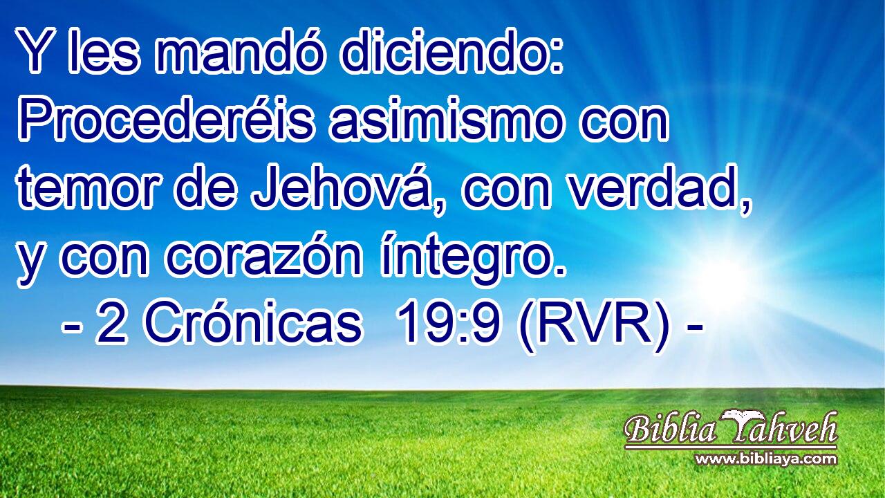 Y les mandó diciendo: Procederéis asimismo con temor de Jehová, con verdad, y con corazón íntegro.