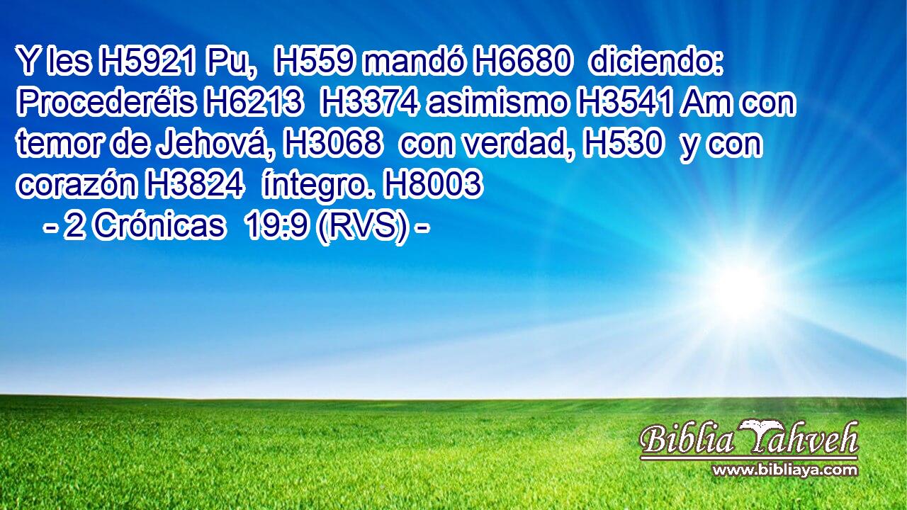 Y les H5921 Pu,  H559 mandó H6680  diciendo: Procederéis H6213  H3374 asimismo H3541 Am con temor de Jehová, H3068  con verdad, H530  y con corazón H3824  íntegro. H8003  