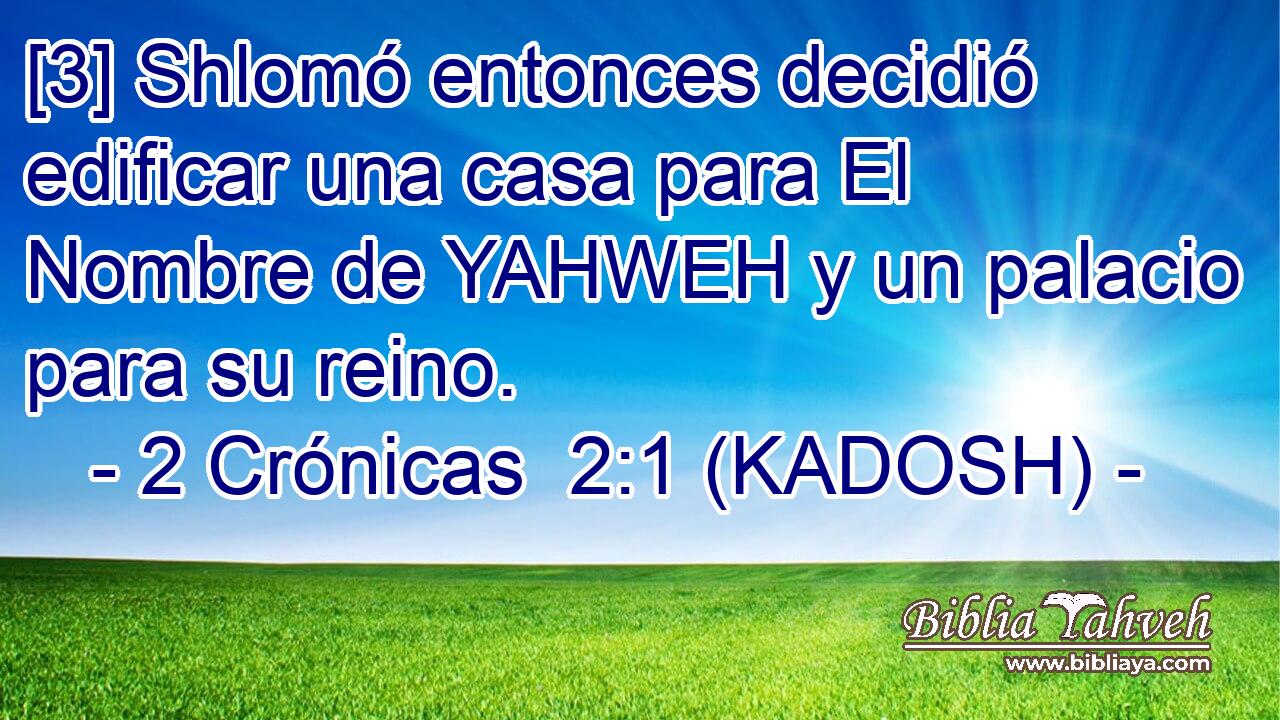  [3] Shlomó entonces decidió edificar una casa para El Nombre de YAHWEH y un palacio para su reino. 