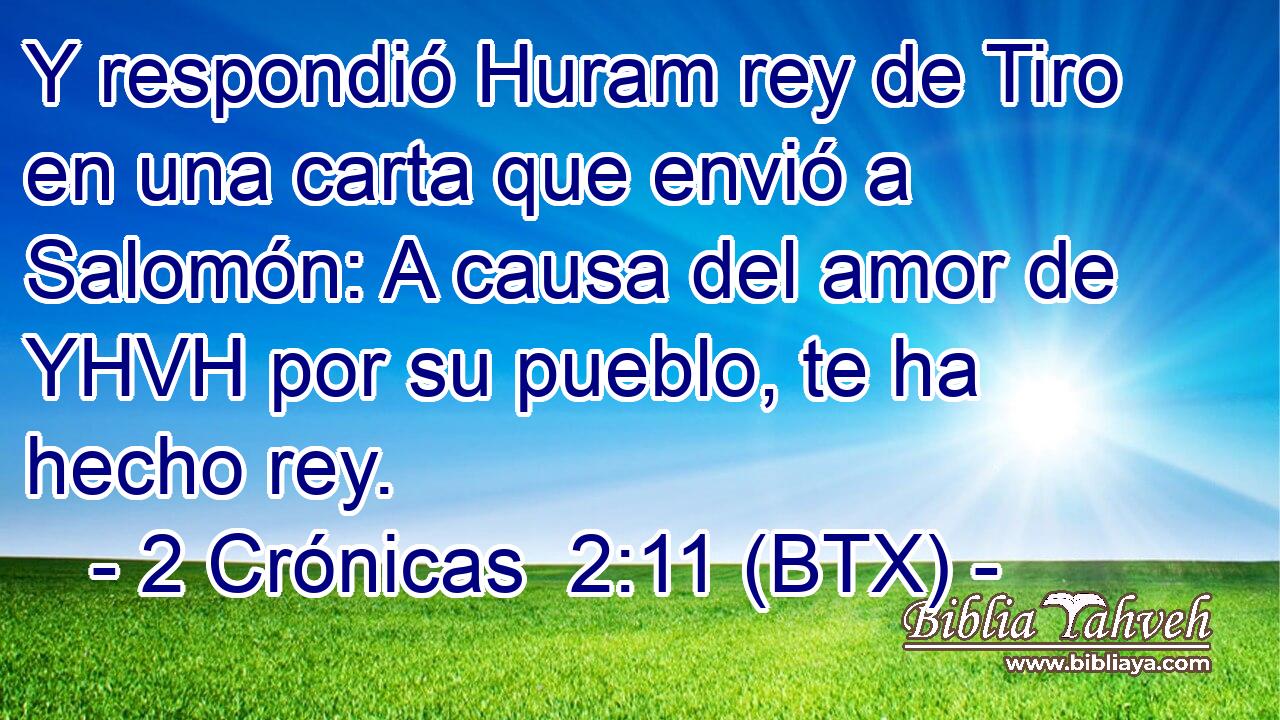 Y respondió Huram rey de Tiro en una carta que envió a Salomón: A causa del amor de YHVH por su pueblo, te ha hecho rey.
