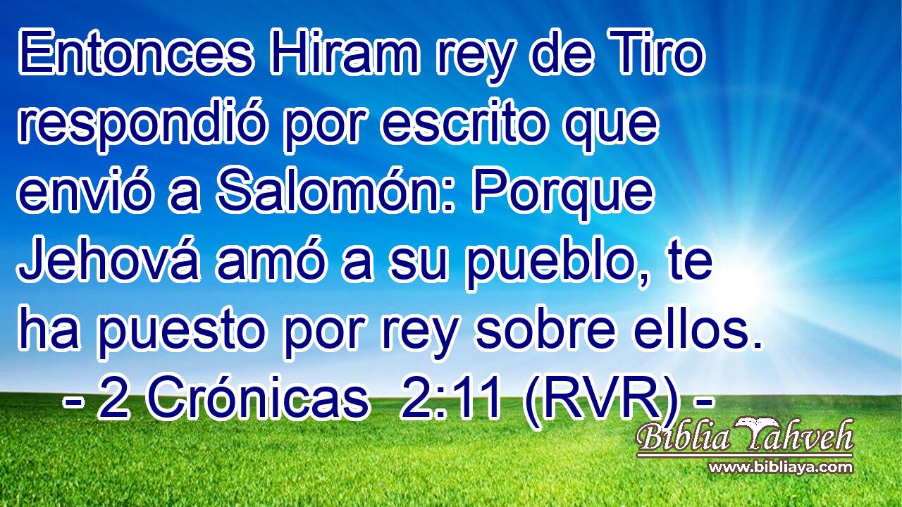 Entonces Hiram rey de Tiro respondió por escrito que envió a Salomón: Porque Jehová amó a su pueblo, te ha puesto por rey sobre ellos.