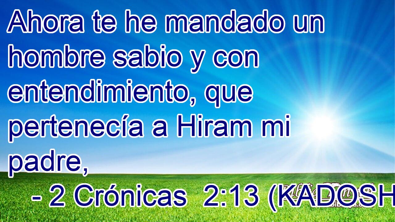  Ahora te he mandado un hombre sabio y con entendimiento, que pertenecía a Hiram mi padre, 