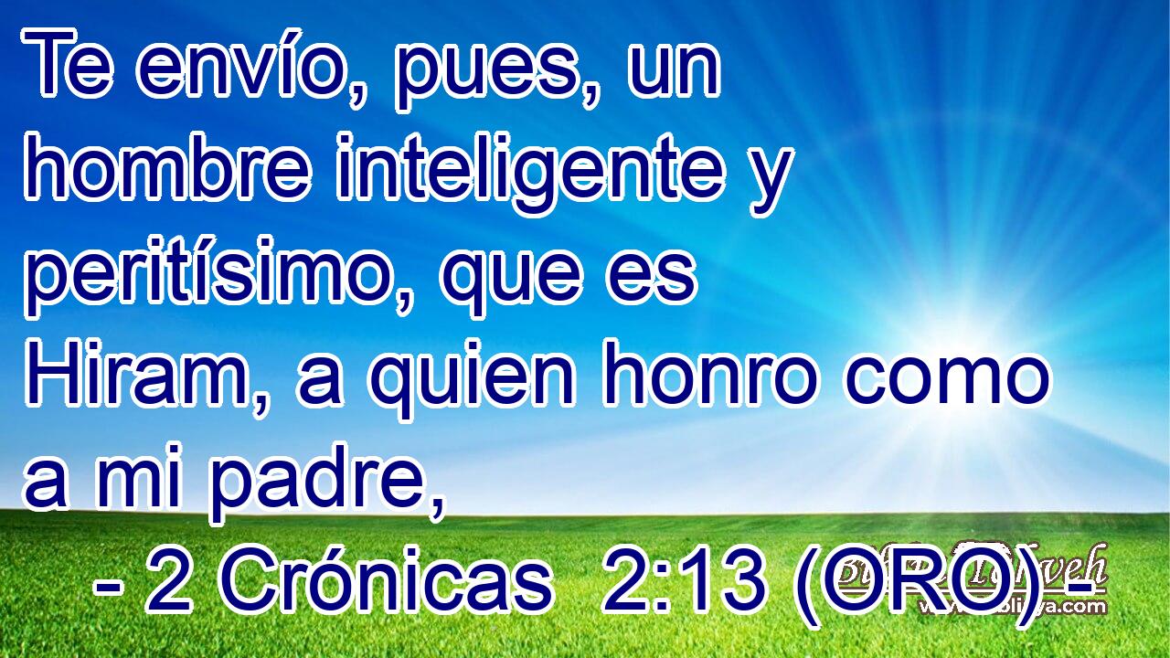  Te envío, pues, un hombre inteligente y peritísimo, que es Hiram, a quien honro como a mi padre, 