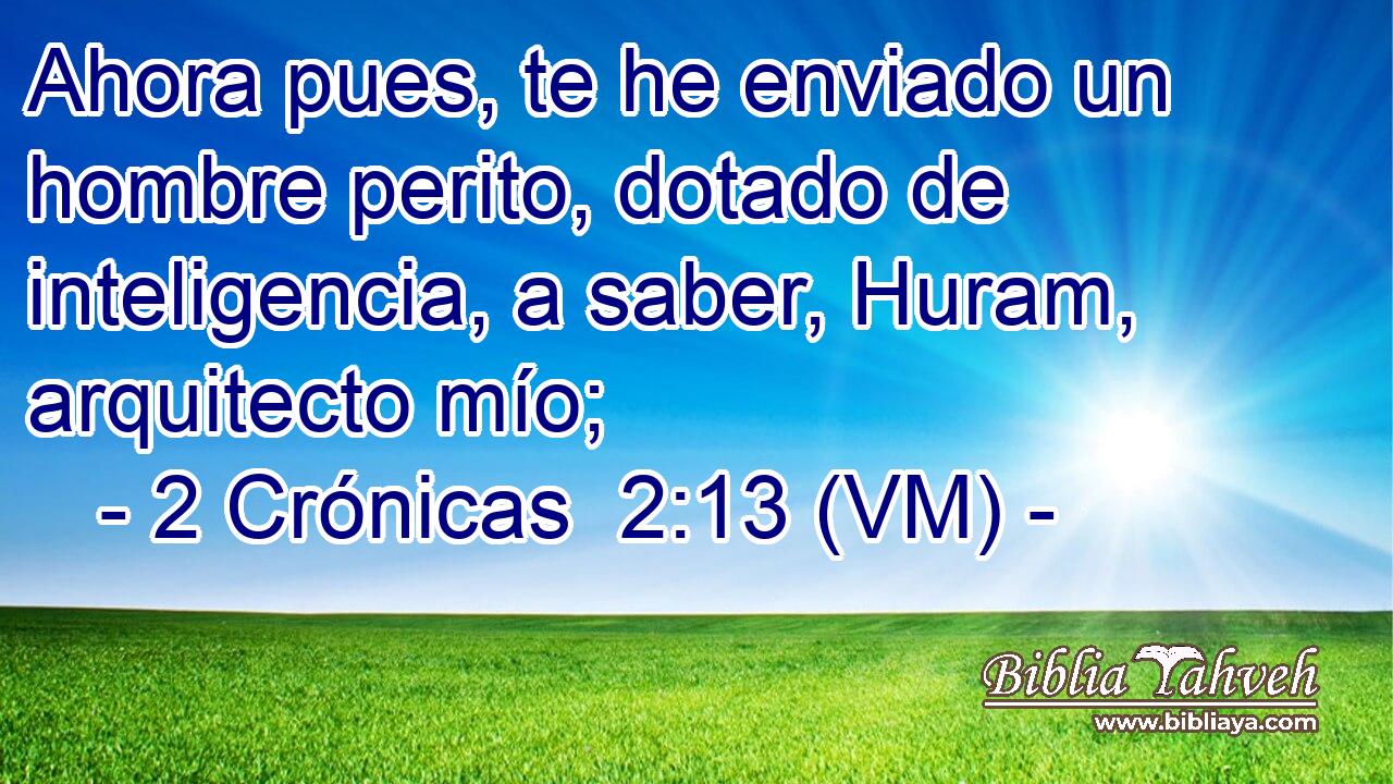  Ahora pues, te he enviado un hombre perito, dotado de inteligencia, a saber, Huram, arquitecto mío; 