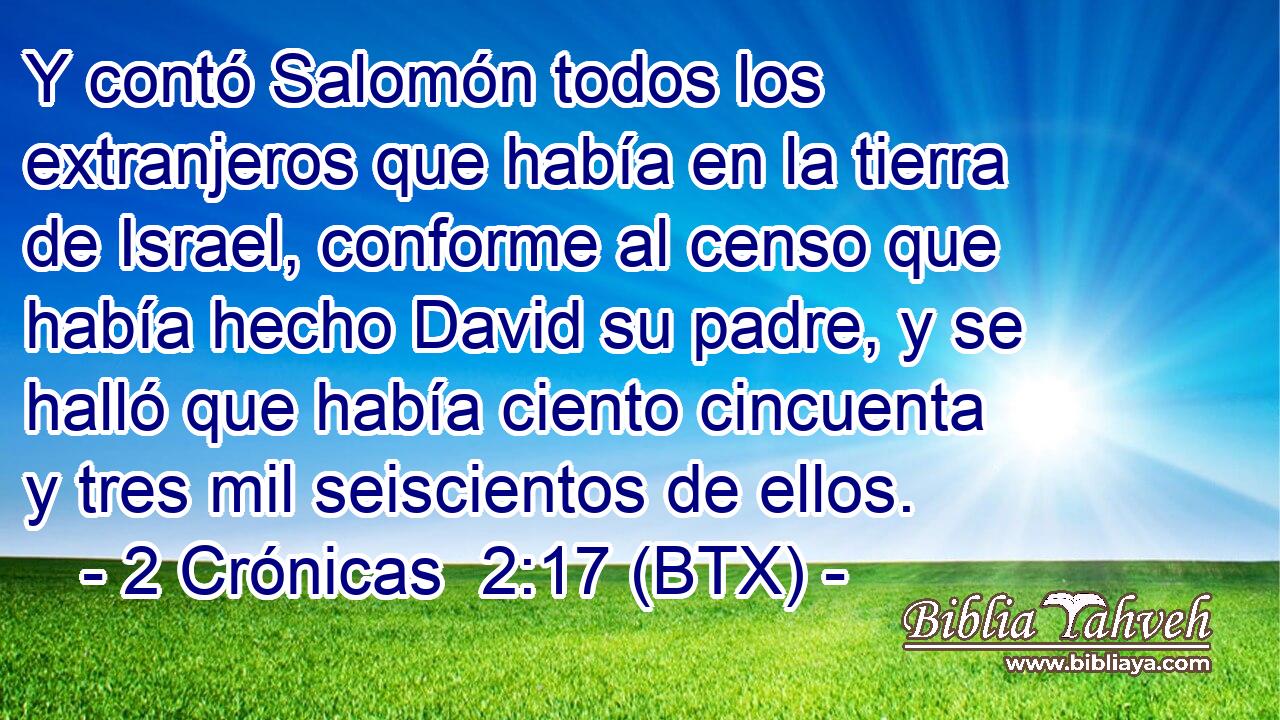 Y contó Salomón todos los extranjeros que había en la tierra de Israel, conforme al censo que había hecho David su padre, y se halló que había ciento cincuenta y tres mil seiscientos de ellos.